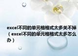 excel不同的单元格格式太多关不掉（excel不同的单元格格式太多怎么办）