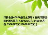 灯的色温4000k是什么意思（白炽灯照明的色温应该在 A3000K左右 B4000K左右 C5000K左右 D6000K左右）