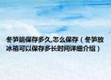 冬笋能保存多久,怎么保存（冬笋放冰箱可以保存多长时间详细介绍）