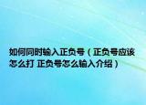 如何同时输入正负号（正负号应该怎么打 正负号怎么输入介绍）