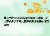共有产权房5年后买卖价格怎么计算（个人产权多少年两共有产权房地块底价成交介绍）