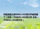 求助穿越火线RB001.REZ原文件被我删了（求发一下RB001.REZ原文件 求发一下RB001.REZ原文件）