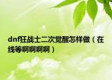 dnf狂战士二次觉醒怎样做（在线等啊啊啊啊）