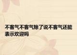 不客气不客气除了说不客气还能表示欢迎吗
