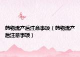 药物流产后注意事项（药物流产后注意事项）