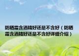防晒霜含酒精好还是不含好（防晒霜含酒精好还是不含好详细介绍）