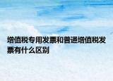 增值税专用发票和普通增值税发票有什么区别