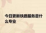 今日更新铁路服务是什么专业