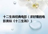 十二生肖经典电影（求好看的电影类似《十二生肖》）
