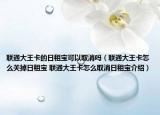 联通大王卡的日租宝可以取消吗（联通大王卡怎么关掉日租宝 联通大王卡怎么取消日租宝介绍）