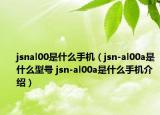 jsnal00是什么手机（jsn-al00a是什么型号 jsn-al00a是什么手机介绍）