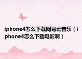 iphone4怎么下载网易云音乐（iphone4怎么下载电影啊）