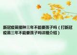 新冠疫苗接种三年不能要孩子吗（打新冠疫苗三年不能要孩子吗详细介绍）