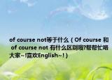 of course not等于什么（Of course 和 of course not 有什么区别哦?帮帮忙咯大家~!喜欢English~!）