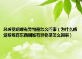 总感觉咽喉有异物是怎么回事（为什么感觉喉咙有东西咽喉有异物感怎么回事）