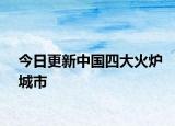 今日更新中国四大火炉城市
