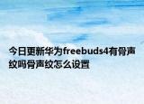 今日更新华为freebuds4有骨声纹吗骨声纹怎么设置