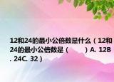 12和24的最小公倍数是什么（12和24的最小公倍数是（　　）A. 12B. 24C. 32）