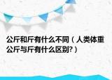 公斤和斤有什么不同（人类体重 公斤与斤有什么区别?）
