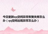 今日更新qq空间异常恢复失败怎么办（qq空间出现异常怎么办）