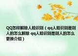 QQ怎样解除人脸识别（qq人脸识别是别人的怎么解除 qq人脸识别是别人的怎么更换介绍）