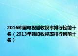 2016韩国电视剧收视率排行榜前十名（2013年韩剧收视率排行榜前十名）