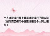 个人建设银行网上登录建设银行下载安装（如何安装使用中国建设银行个人网上银行）