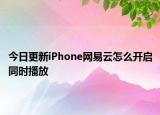 今日更新iPhone网易云怎么开启同时播放