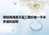 碧桂园海昌天蓝三期价格一平米多谁知道呢