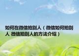 如何在微信拍别人（微信如何拍别人 微信拍别人的方法介绍）