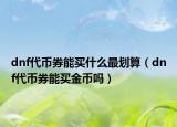 dnf代币券能买什么最划算（dnf代币券能买金币吗）