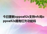 今日更新oppoa92s支持nfc吗oppoa92s拥有红外功能吗