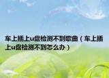 车上插上u盘检测不到歌曲（车上插上u盘检测不到怎么办）