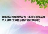 充电提示音在哪里设置（小米充电提示音怎么设置 充电提示音在哪设置介绍）