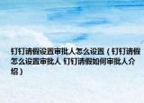 钉钉请假设置审批人怎么设置（钉钉请假怎么设置审批人 钉钉请假如何审批人介绍）