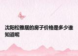 沈阳松雅居的房子价格是多少谁知道呢