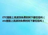 ETC提前上高速到免费时间下要给钱吗（etc提前上高速到免费时间下要给钱吗）