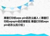 惠普打印机wps pin码怎么输入（惠普打印机wpspin码在哪里找 惠普打印机wpspin码怎么找介绍）