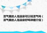 湿气重的人泡温泉可以祛湿气吗（湿气重的人泡温泉好吗详细介绍）
