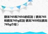 骁龙765和765G的区别（骁龙765和骁龙765g区别 骁龙765对比骁龙765g介绍）