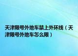 天津限号外地车禁上外环线（天津限号外地车怎么限）