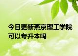 今日更新燕京理工学院可以专升本吗