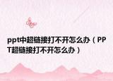 ppt中超链接打不开怎么办（PPT超链接打不开怎么办）