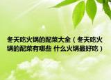 冬天吃火锅的配菜大全（冬天吃火锅的配菜有哪些 什么火锅最好吃）