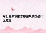 今日更新填报志愿服从调剂是什么意思