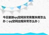 今日更新qq空间异常恢复失败怎么办（qq空间出现异常怎么办）