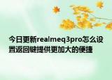 今日更新realmeq3pro怎么设置返回键提供更加大的便捷