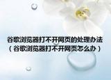 谷歌浏览器打不开网页的处理办法（谷歌浏览器打不开网页怎么办）