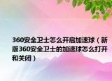 360安全卫士怎么开启加速球（新版360安全卫士的加速球怎么打开和关闭）