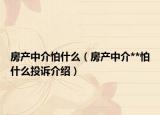 房产中介怕什么（房产中介**怕什么投诉介绍）